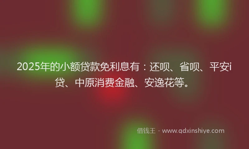 2025年的小额贷款免利息有：还呗、省呗、平安i贷、中原消费金融、安逸花等。