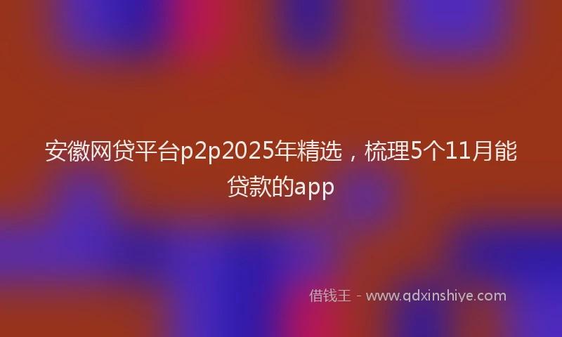 安徽网贷平台p2p2025年精选，梳理5个11月能贷款的app