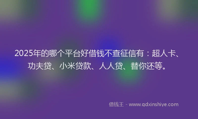 2025年的哪个平台好借钱不查征信有：超人卡、功夫贷、小米贷款、人人贷、替你还等。