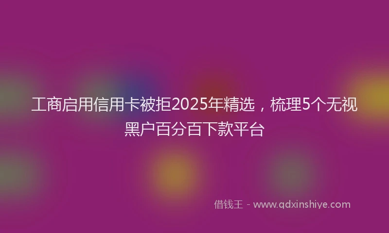 工商启用信用卡被拒2025年精选，梳理5个无视黑户百分百下款平台