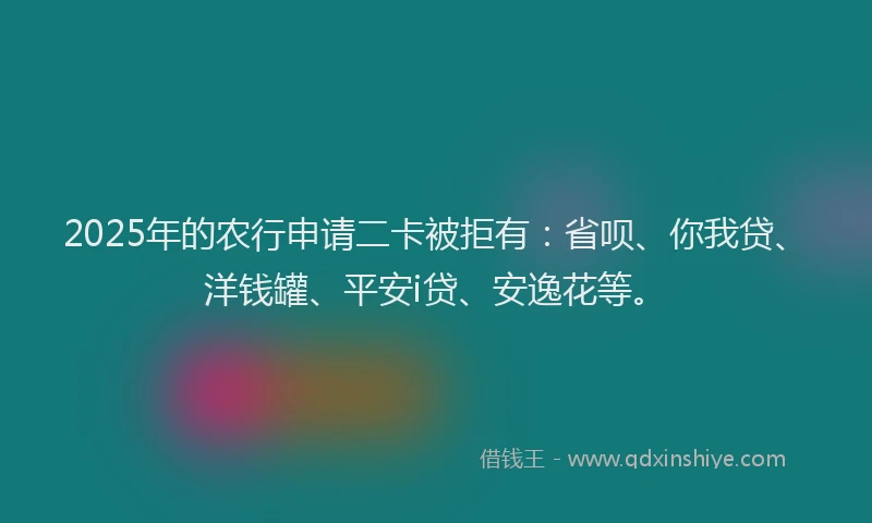 2025年的农行申请二卡被拒有：省呗、你我贷、洋钱罐、平安i贷、安逸花等。