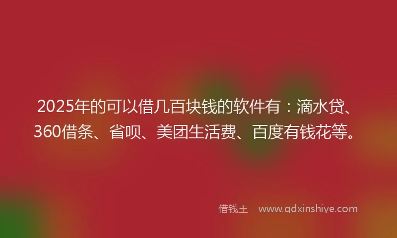 2025年的可以借几百块钱的软件有：滴水贷、360借条、省呗、美团生活费、百度有钱花等。