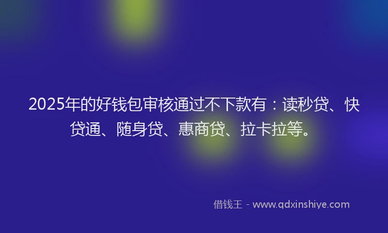 2025年的好钱包审核通过不下款有：读秒贷、快贷通、随身贷、惠商贷、拉卡拉等。