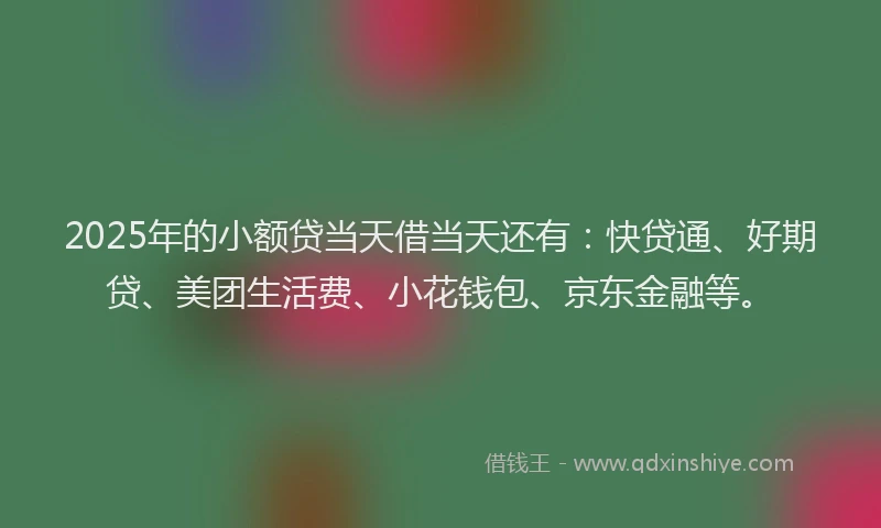 2025年的小额贷当天借当天还有：快贷通、好期贷、美团生活费、小花钱包、京东金融等。