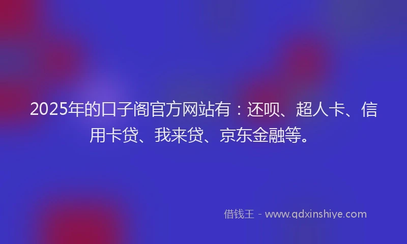 2025年的口子阁官方网站有：还呗、超人卡、信用卡贷、我来贷、京东金融等。
