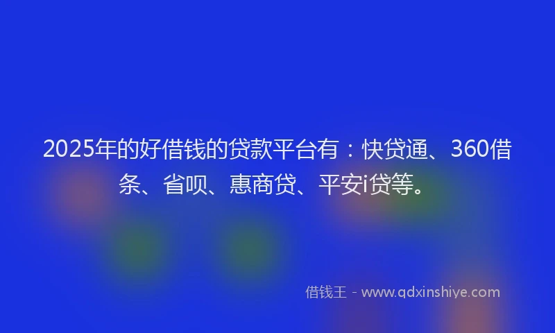 2025年的好借钱的贷款平台有：快贷通、360借条、省呗、惠商贷、平安i贷等。