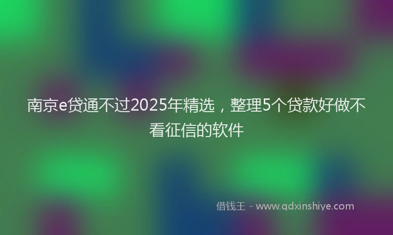 南京e贷通不过2025年精选，整理5个贷款好做不看征信的软件