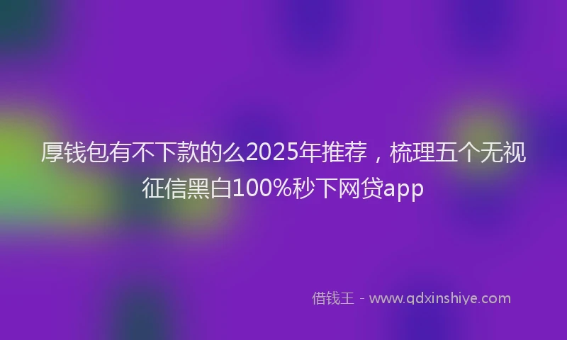 厚钱包有不下款的么2025年推荐，梳理五个无视征信黑白100%秒下网贷app