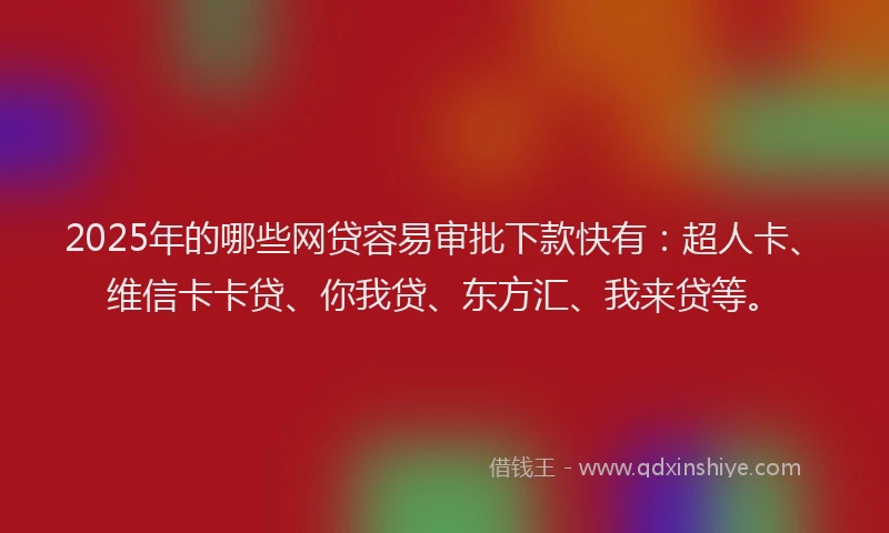 2025年的哪些网贷容易审批下款快有：超人卡、维信卡卡贷、你我贷、东方汇、我来贷等。