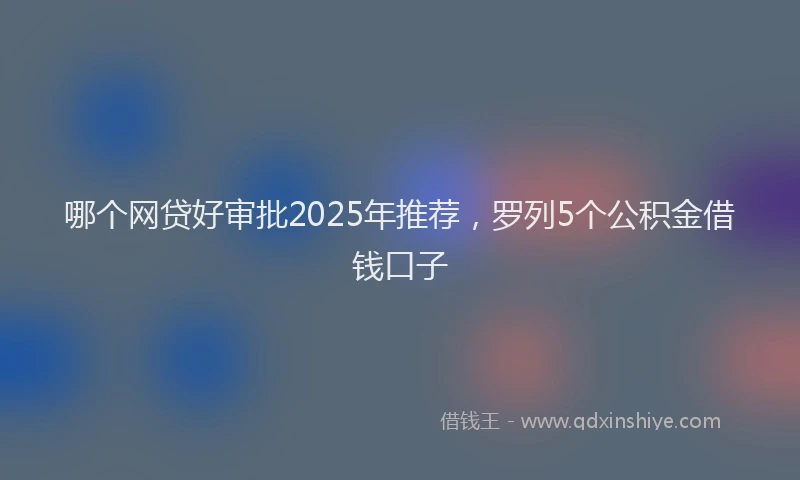 哪个网贷好审批2025年推荐，罗列5个公积金借钱口子
