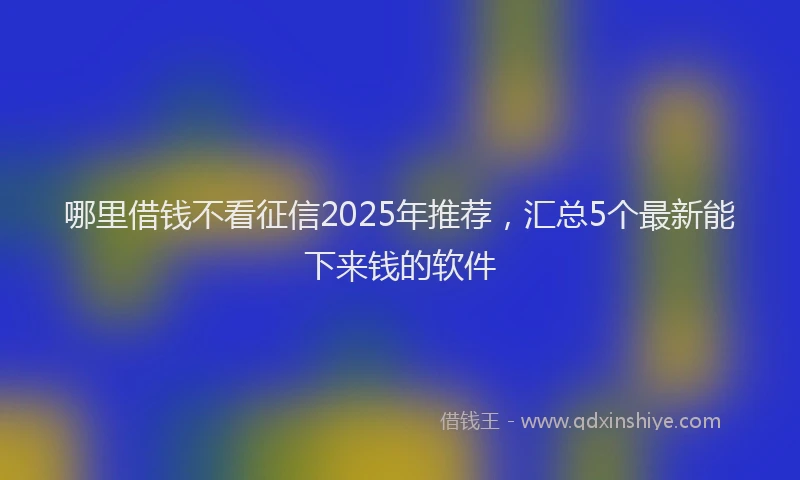 哪里借钱不看征信2025年推荐，汇总5个最新能下来钱的软件