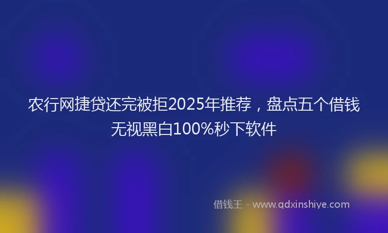 农行网捷贷还完被拒2025年推荐，盘点五个借钱无视黑白100%秒下软件