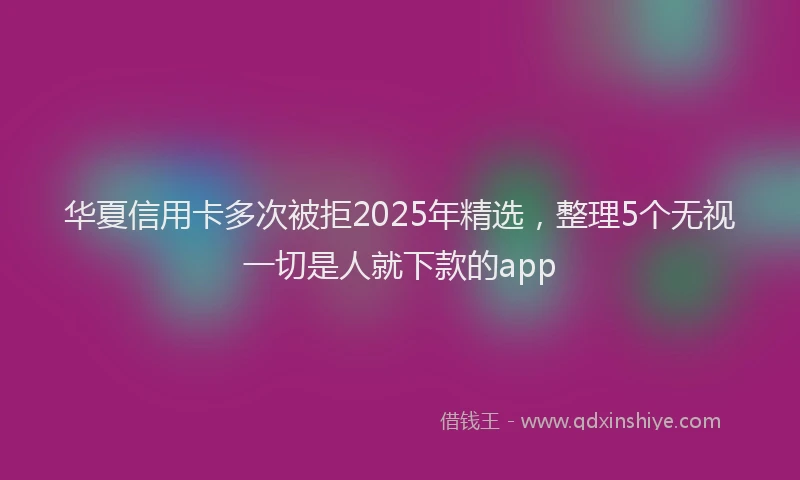 华夏信用卡多次被拒2025年精选，整理5个无视一切是人就下款的app