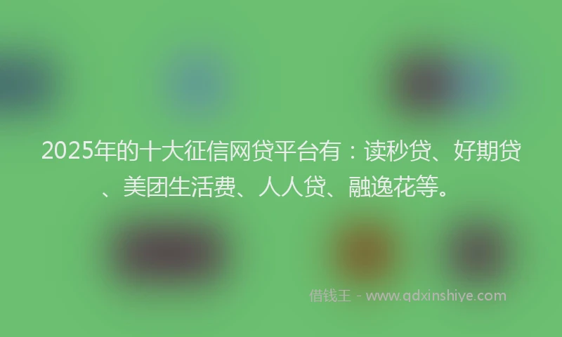 2025年的十大征信网贷平台有：读秒贷、好期贷、美团生活费、人人贷、融逸花等。
