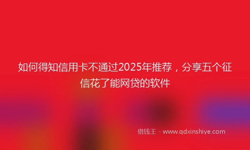 如何得知信用卡不通过2025年推荐，分享五个征信花了能网贷的软件