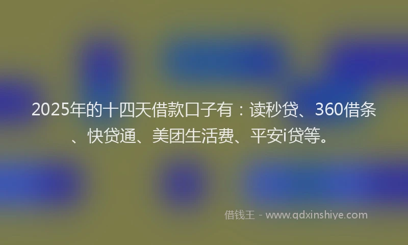 2025年的十四天借款口子有：读秒贷、360借条、快贷通、美团生活费、平安i贷等。