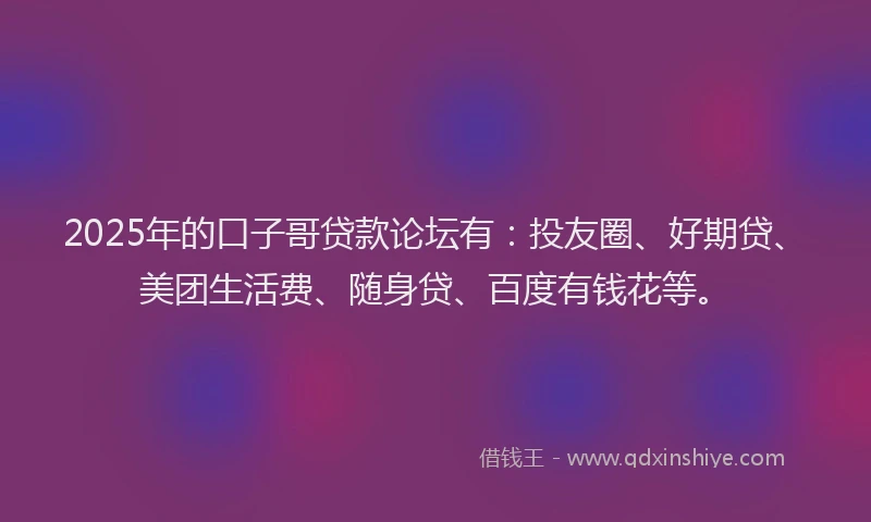 2025年的口子哥贷款论坛有：投友圈、好期贷、美团生活费、随身贷、百度有钱花等。