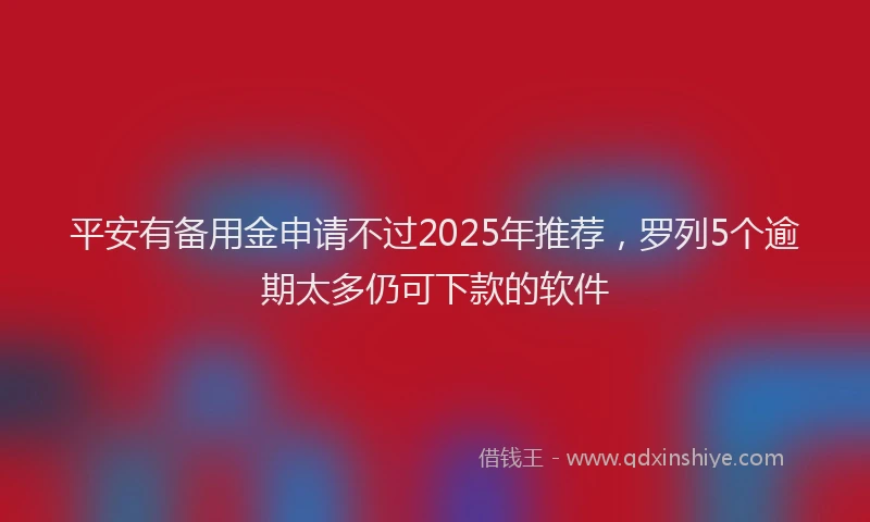 平安有备用金申请不过2025年推荐，罗列5个逾期太多仍可下款的软件