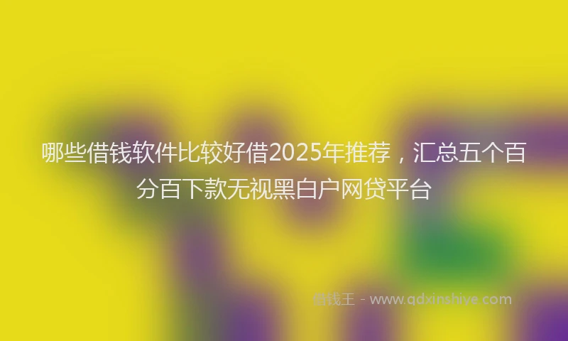哪些借钱软件比较好借2025年推荐，汇总五个百分百下款无视黑白户网贷平台