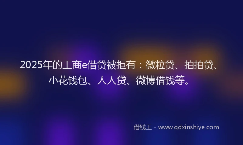 2025年的工商e借贷被拒有：微粒贷、拍拍贷、小花钱包、人人贷、微博借钱等。