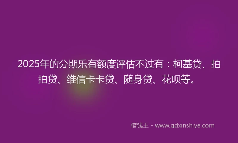2025年的分期乐有额度评估不过有：柯基贷、拍拍贷、维信卡卡贷、随身贷、花呗等。
