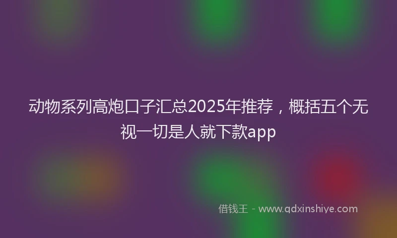 动物系列高炮口子汇总2025年推荐，概括五个无视一切是人就下款app