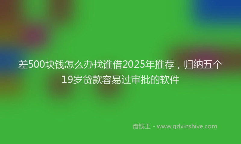 差500块钱怎么办找谁借2025年推荐，归纳五个19岁贷款容易过审批的软件