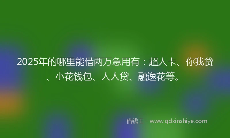 2025年的哪里能借两万急用有：超人卡、你我贷、小花钱包、人人贷、融逸花等。
