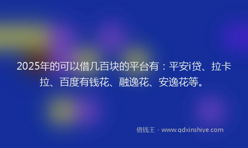 2025年的可以借几百块的平台有：平安i贷、拉卡拉、百度有钱花、融逸花、安逸花等。