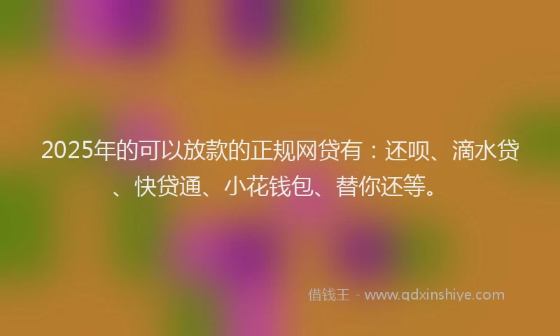 2025年的可以放款的正规网贷有：还呗、滴水贷、快贷通、小花钱包、替你还等。