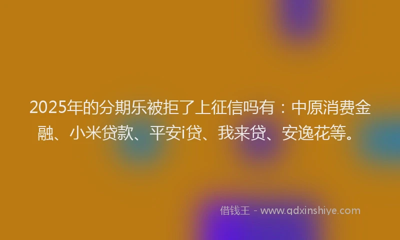 2025年的分期乐被拒了上征信吗有：中原消费金融、小米贷款、平安i贷、我来贷、安逸花等。