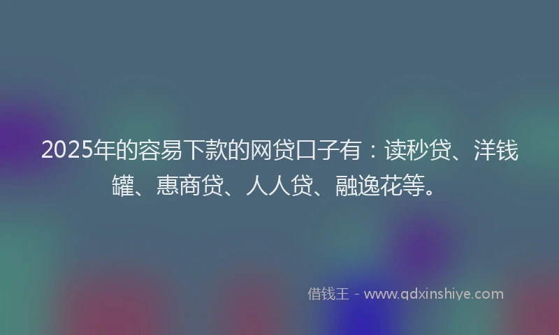 2025年的容易下款的网贷口子有：读秒贷、洋钱罐、惠商贷、人人贷、融逸花等。