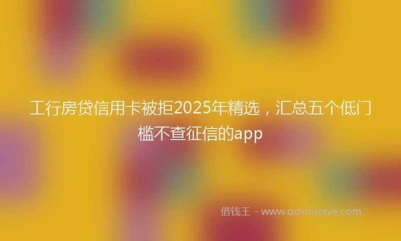 工行房贷信用卡被拒2025年精选，汇总五个低门槛不查征信的app