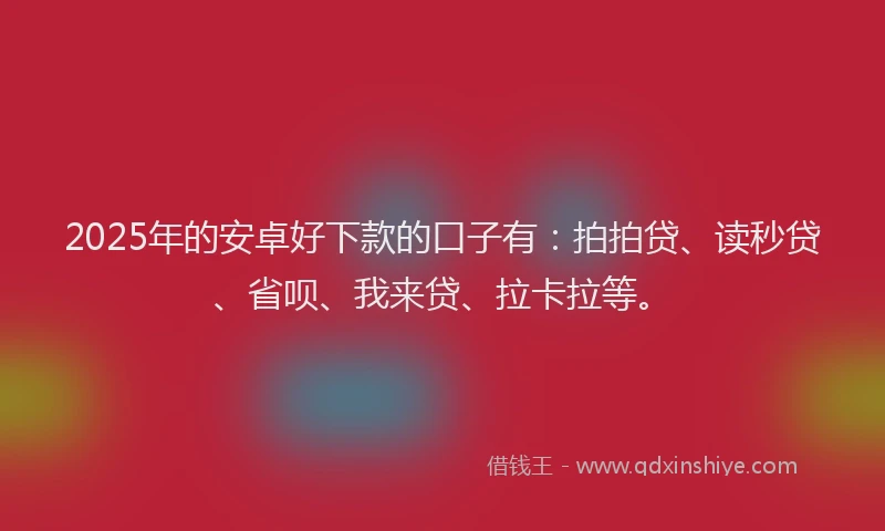 2025年的安卓好下款的口子有：拍拍贷、读秒贷、省呗、我来贷、拉卡拉等。