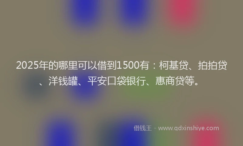 2025年的哪里可以借到1500有：柯基贷、拍拍贷、洋钱罐、平安口袋银行、惠商贷等。