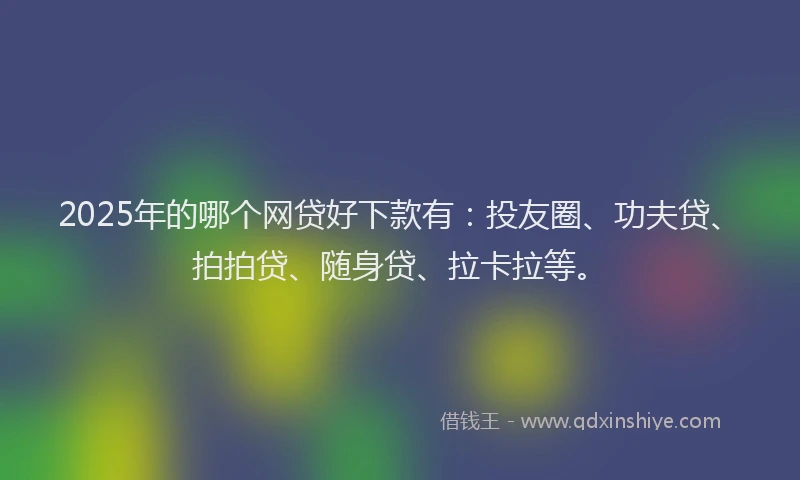 2025年的哪个网贷好下款有：投友圈、功夫贷、拍拍贷、随身贷、拉卡拉等。
