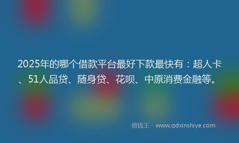2025年的哪个借款平台最好下款最快有：超人卡、51人品贷、随身贷、花呗、中原消费金融等。