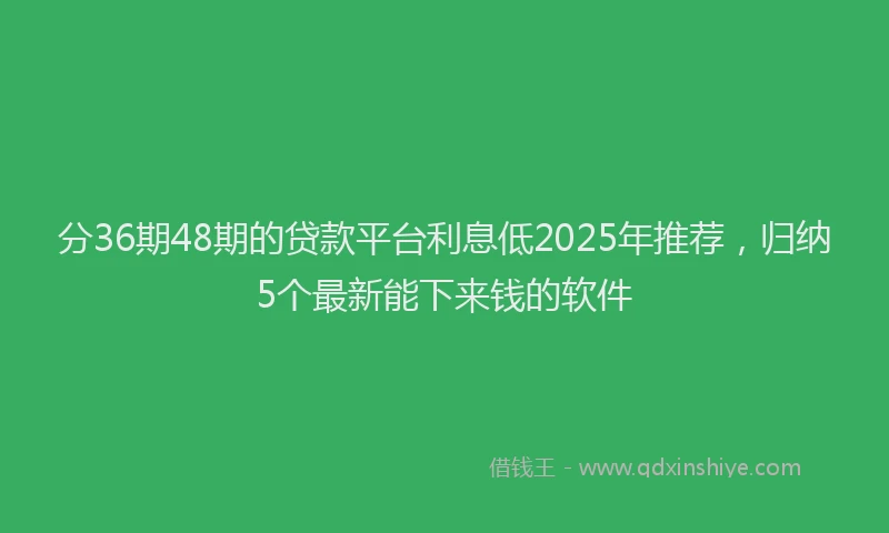 分36期48期的贷款平台利息低2025年推荐，归纳5个最新能下来钱的软件