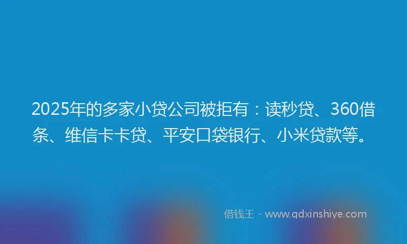 2025年的多家小贷公司被拒有：读秒贷、360借条、维信卡卡贷、平安口袋银行、小米贷款等。