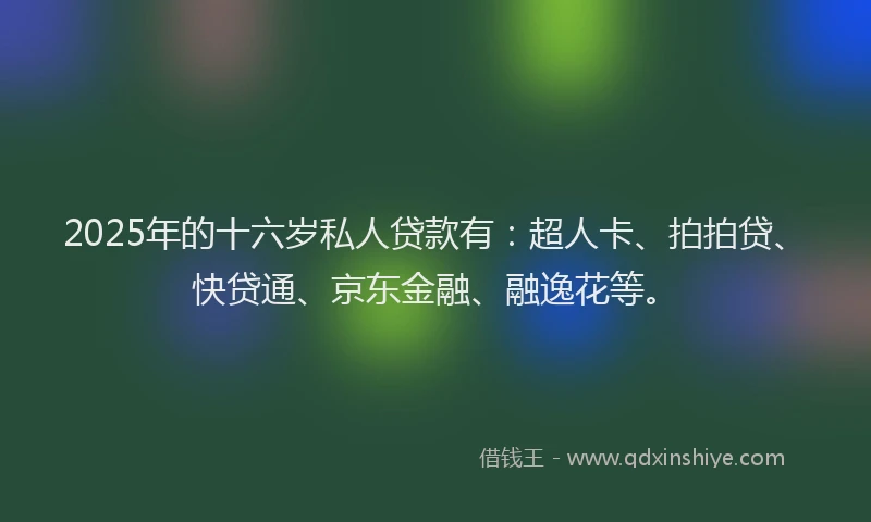 2025年的十六岁私人贷款有：超人卡、拍拍贷、快贷通、京东金融、融逸花等。