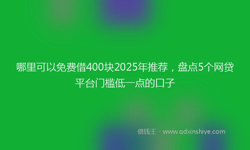 哪里可以免费借400块2025年推荐，盘点5个网贷平台门槛低一点的口子