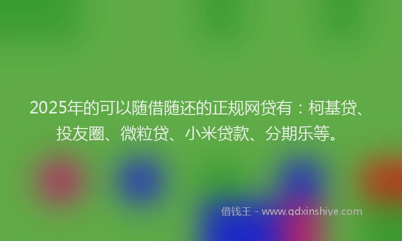 2025年的可以随借随还的正规网贷有：柯基贷、投友圈、微粒贷、小米贷款、分期乐等。