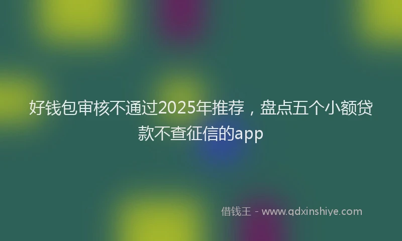好钱包审核不通过2025年推荐，盘点五个小额贷款不查征信的app