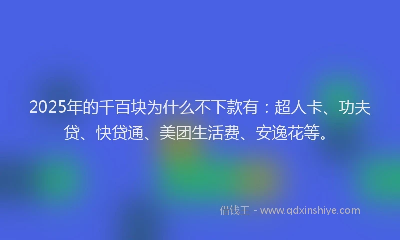 2025年的千百块为什么不下款有：超人卡、功夫贷、快贷通、美团生活费、安逸花等。