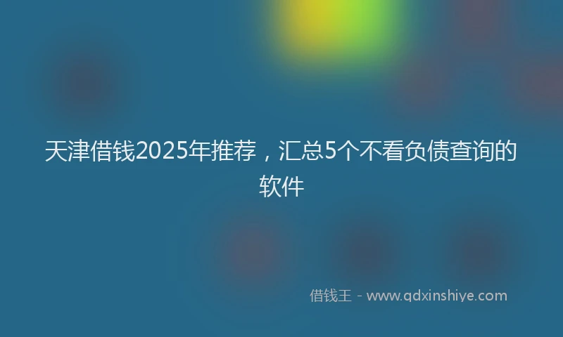 天津借钱2025年推荐，汇总5个不看负债查询的软件