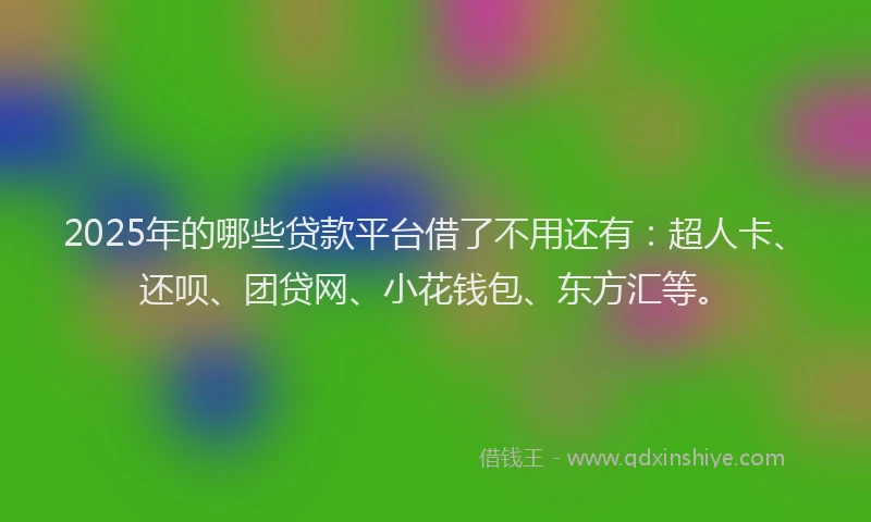 2025年的哪些贷款平台借了不用还有：超人卡、还呗、团贷网、小花钱包、东方汇等。