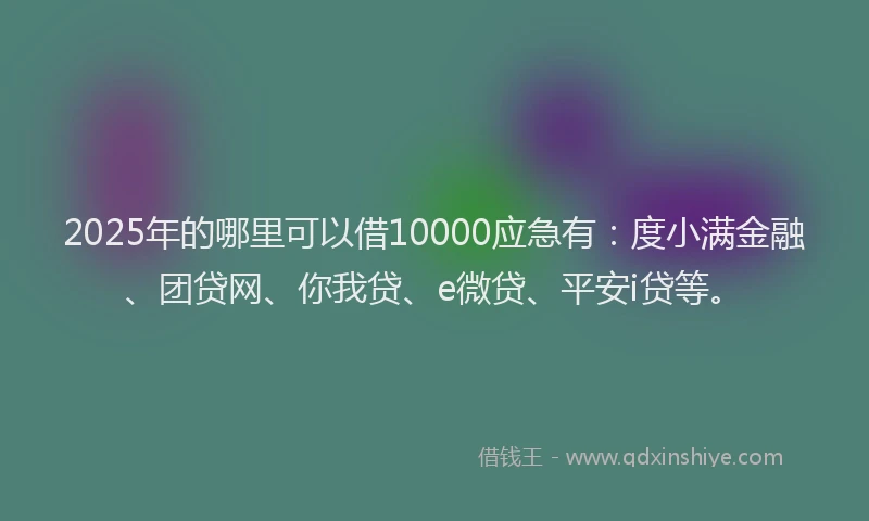 2025年的哪里可以借10000应急有：度小满金融、团贷网、你我贷、e微贷、平安i贷等。