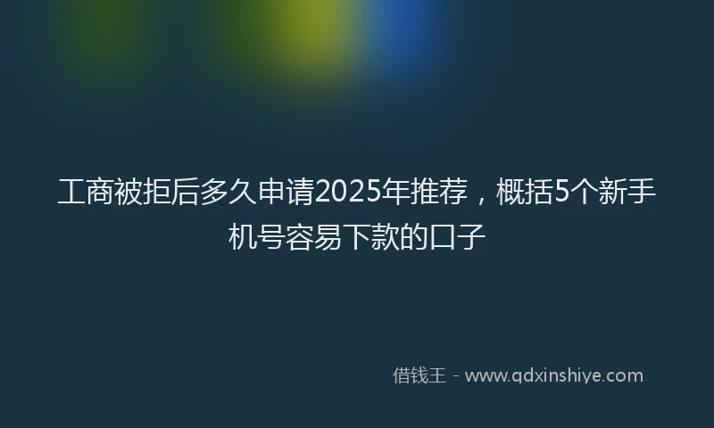工商被拒后多久申请2025年推荐，概括5个新手机号容易下款的口子