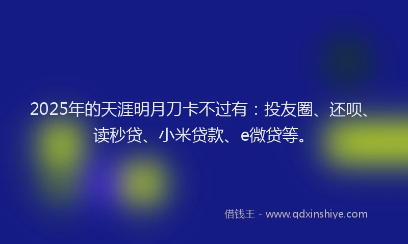 2025年的天涯明月刀卡不过有：投友圈、还呗、读秒贷、小米贷款、e微贷等。
