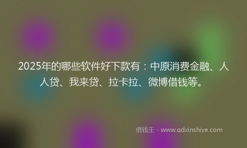 2025年的哪些软件好下款有：中原消费金融、人人贷、我来贷、拉卡拉、微博借钱等。